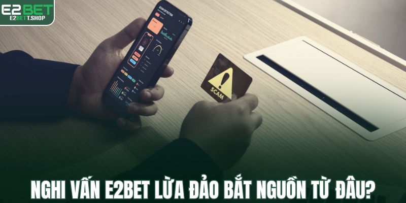 Nghi vấn E2BET có lừa đảo xuất hiện từ đâu?